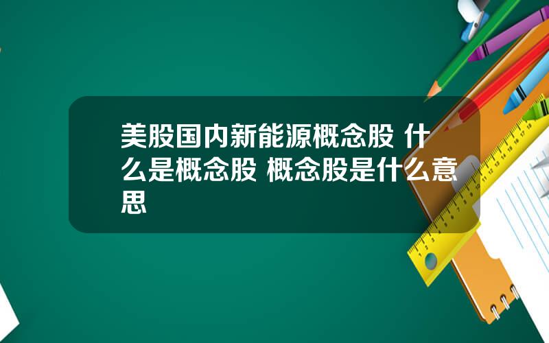 美股国内新能源概念股 什么是概念股 概念股是什么意思